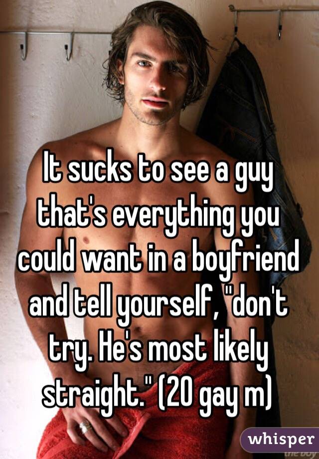 It sucks to see a guy that's everything you could want in a boyfriend and tell yourself, "don't try. He's most likely straight." (20 gay m)