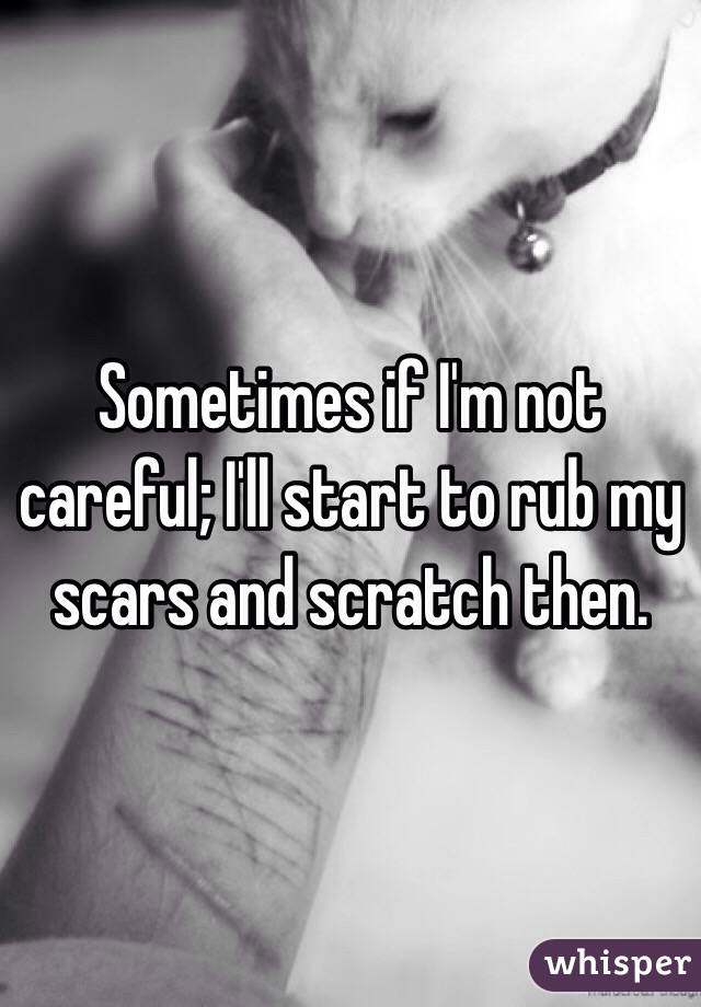 Sometimes if I'm not careful; I'll start to rub my scars and scratch then. 