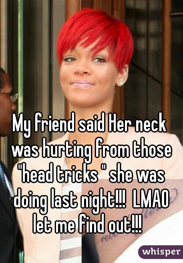 My friend said Her neck was hurting from those "head tricks " she was doing last night!!!  LMAO let me find out!!!  