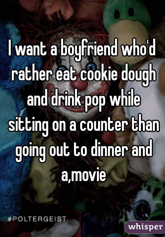 I want a boyfriend who'd rather eat cookie dough and drink pop while sitting on a counter than going out to dinner and a,movie