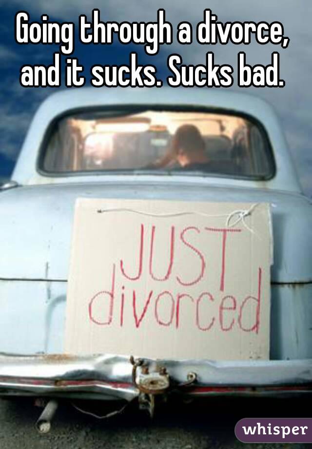 Going through a divorce, and it sucks. Sucks bad. 