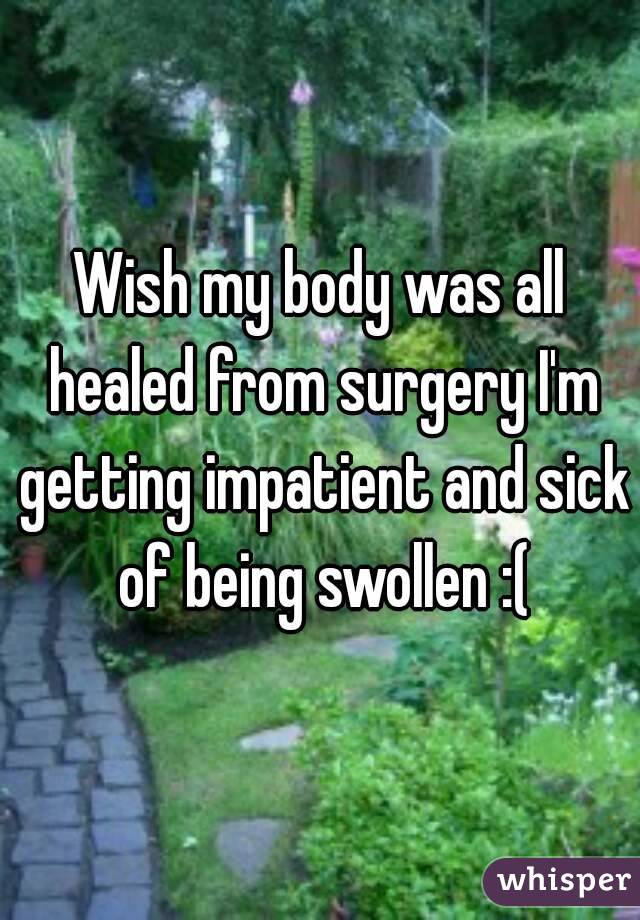 Wish my body was all healed from surgery I'm getting impatient and sick of being swollen :(