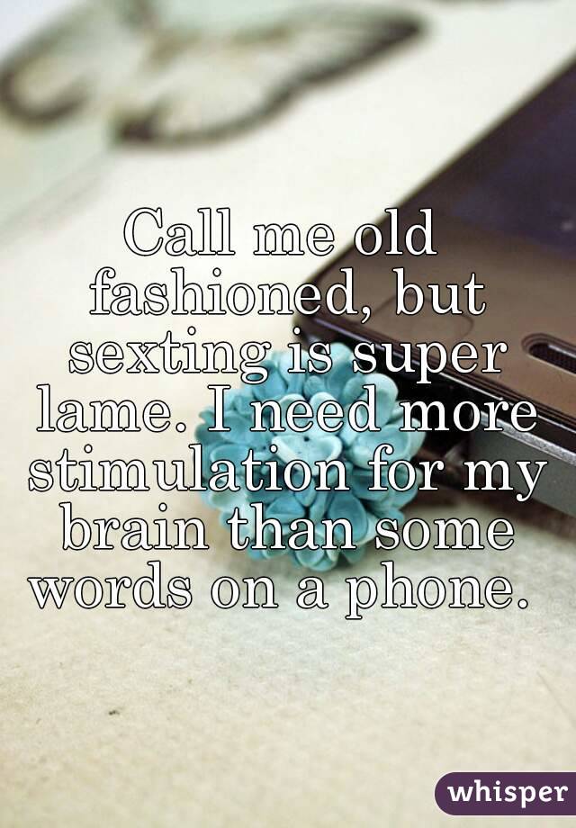 Call me old fashioned, but sexting is super lame. I need more stimulation for my brain than some words on a phone. 
