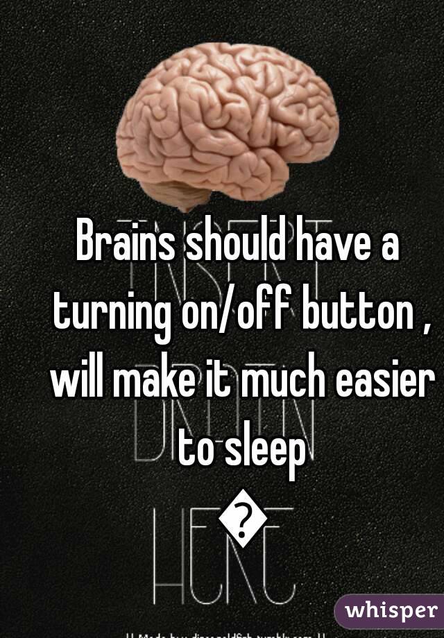 Brains should have a turning on/off button , will make it much easier to sleep 😢