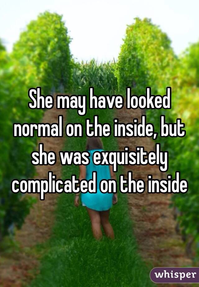 She may have looked normal on the inside, but she was exquisitely complicated on the inside
