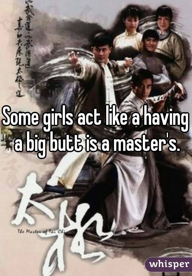 Some girls act like a having a big butt is a master's.