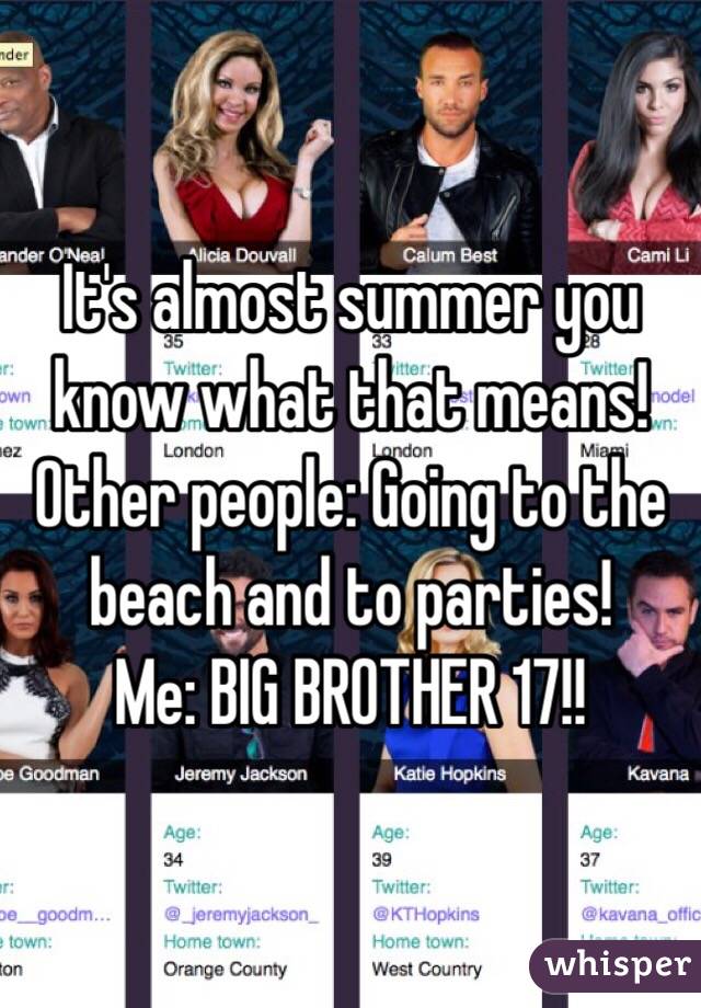 It's almost summer you know what that means!
Other people: Going to the beach and to parties!
Me: BIG BROTHER 17!!