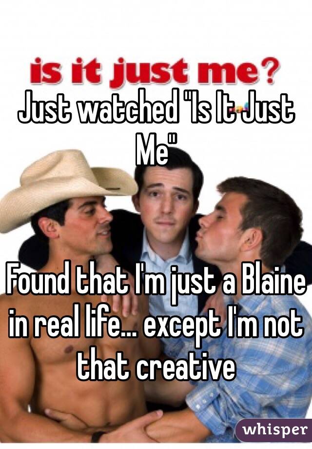 Just watched "Is It Just Me"


Found that I'm just a Blaine in real life… except I'm not that creative