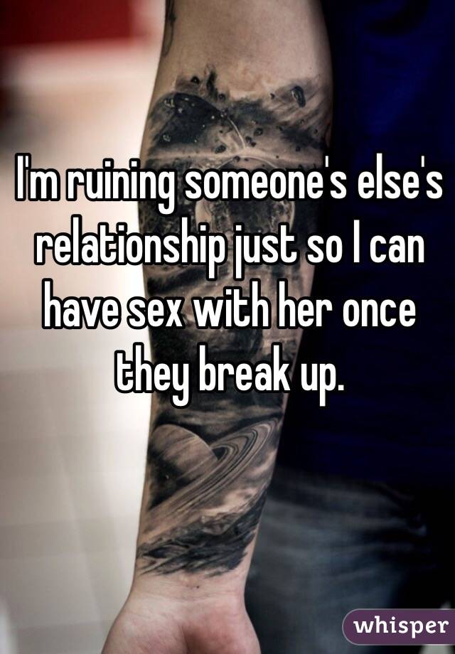 I'm ruining someone's else's relationship just so I can have sex with her once they break up.