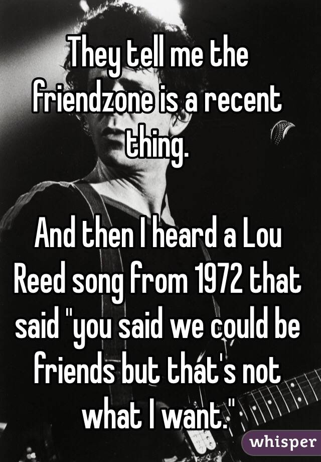 They tell me the friendzone is a recent thing.

And then I heard a Lou Reed song from 1972 that said "you said we could be friends but that's not what I want."