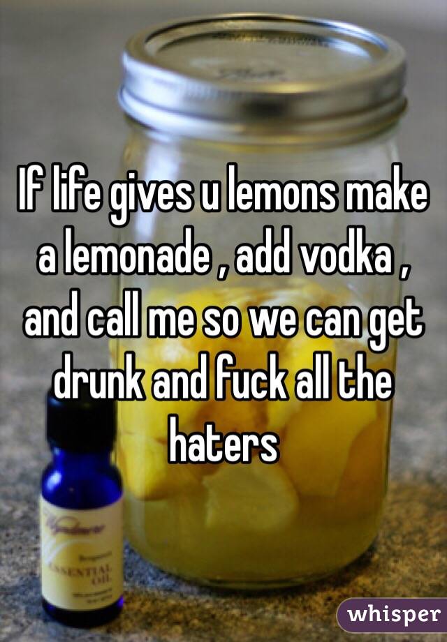 If life gives u lemons make a lemonade , add vodka , and call me so we can get drunk and fuck all the haters