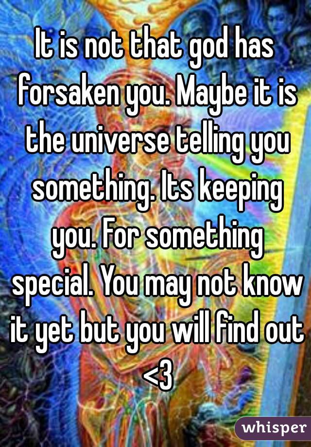 It is not that god has forsaken you. Maybe it is the universe telling you something. Its keeping you. For something special. You may not know it yet but you will find out <3