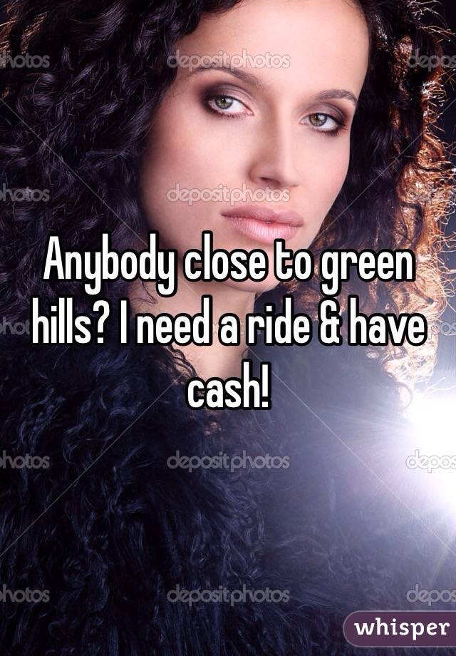 Anybody close to green hills? I need a ride & have cash! 