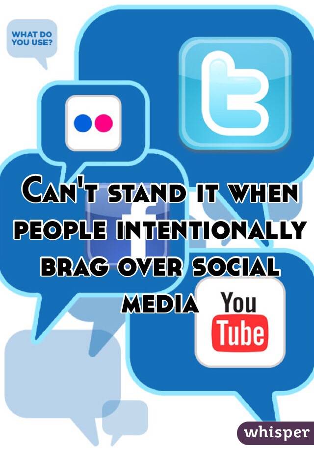 Can't stand it when people intentionally brag over social media 
