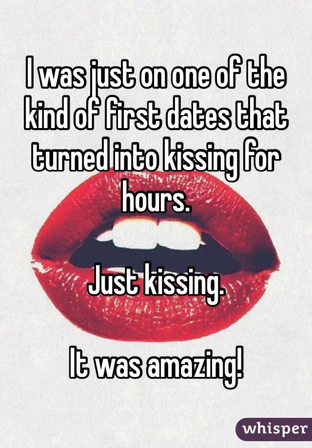 I was just on one of the kind of first dates that turned into kissing for hours.

Just kissing.

It was amazing!