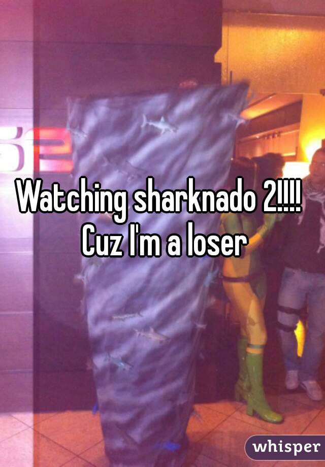 Watching sharknado 2!!!!  Cuz I'm a loser