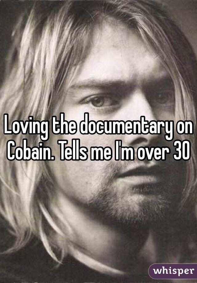 Loving the documentary on Cobain. Tells me I'm over 30