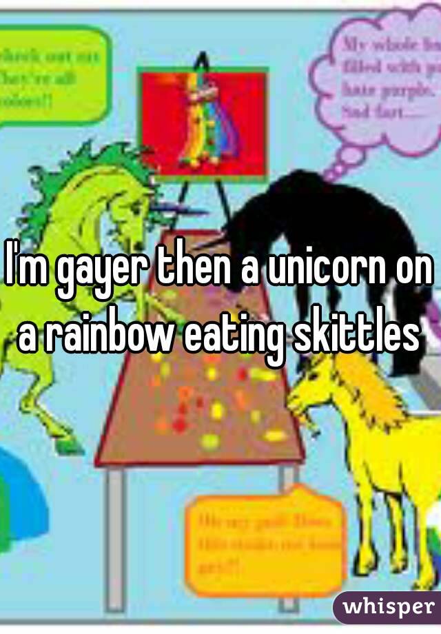 I'm gayer then a unicorn on a rainbow eating skittles 