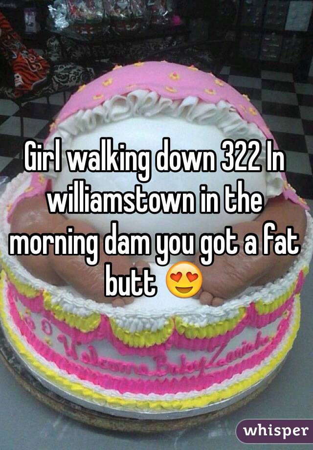 Girl walking down 322 In williamstown in the morning dam you got a fat butt 😍