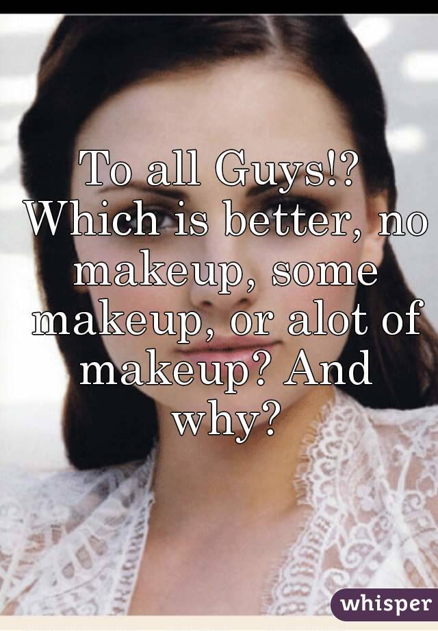 To all Guys!? Which is better, no makeup, some makeup, or alot of makeup? And why?