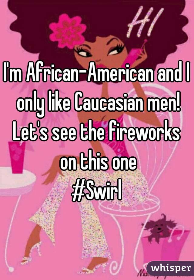 I'm African-American and I only like Caucasian men!
Let's see the fireworks on this one
#Swirl