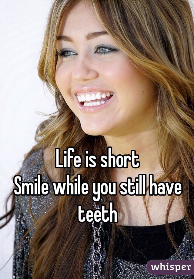 Life is short
Smile while you still have teeth