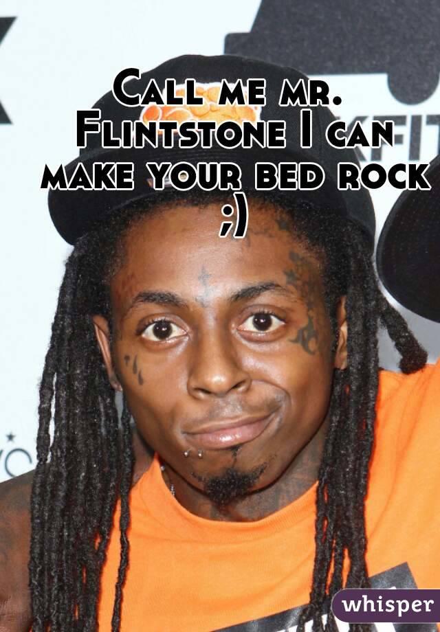 Call me mr. Flintstone I can make your bed rock ;)