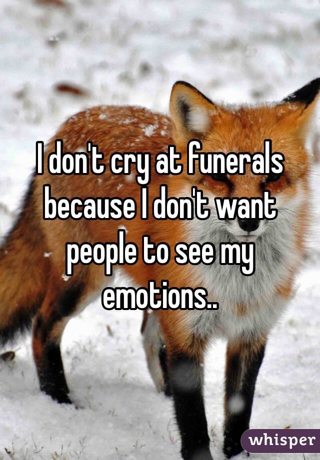 I don't cry at funerals because I don't want people to see my emotions..

