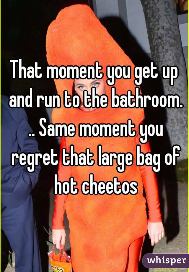 That moment you get up and run to the bathroom. .. Same moment you regret that large bag of hot cheetos