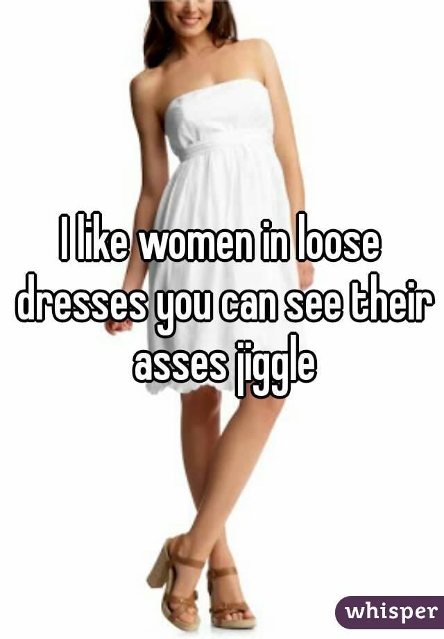 I like women in loose dresses you can see their asses jiggle