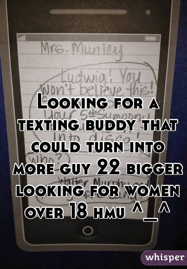 Looking for a texting buddy that could turn into more guy 22 bigger looking for women over 18 hmu ^_^