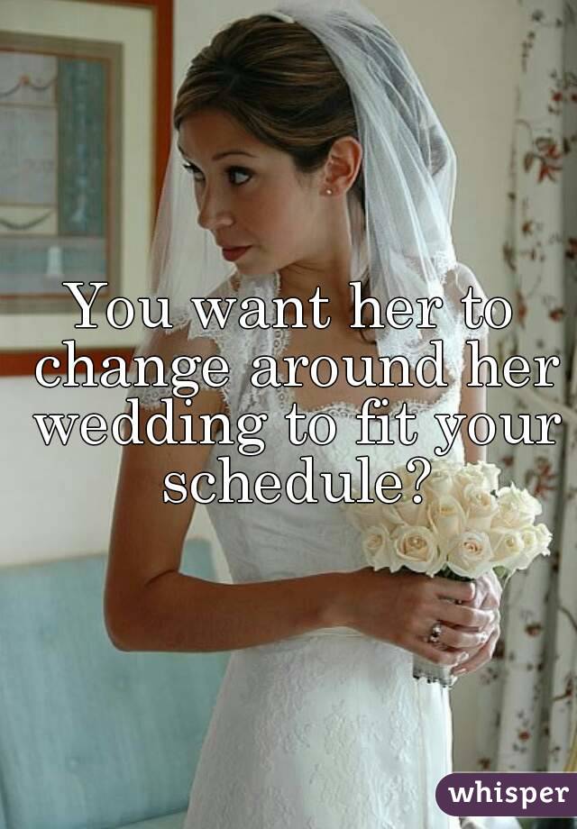 You want her to change around her wedding to fit your schedule?