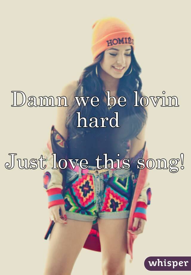 Damn we be lovin hard

Just love this song!