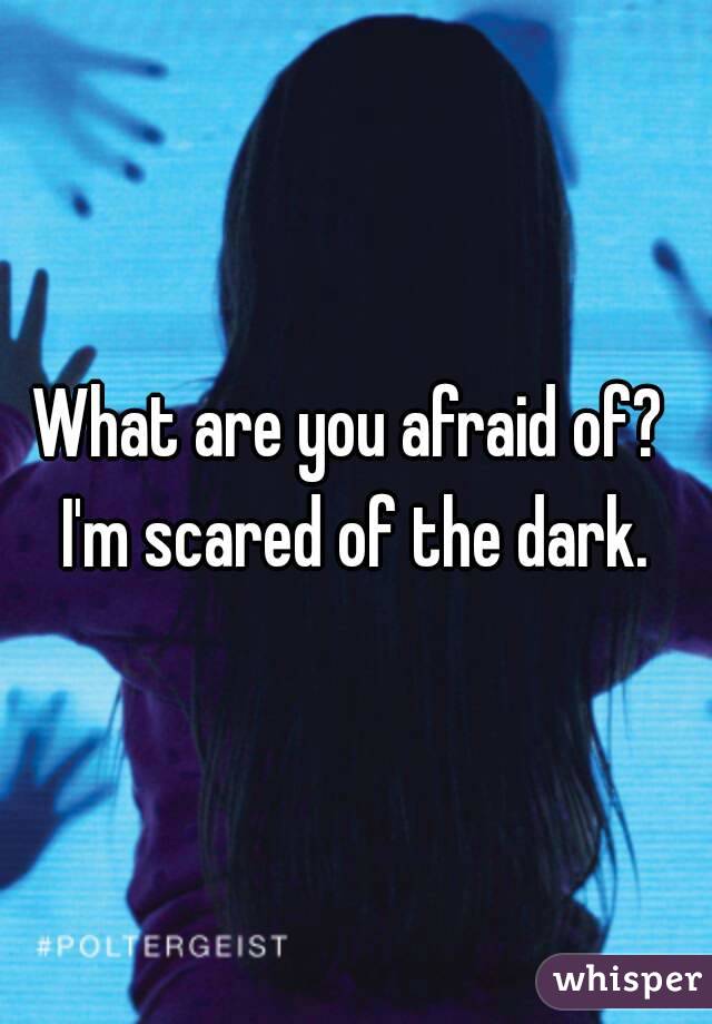 What are you afraid of? 
I'm scared of the dark.