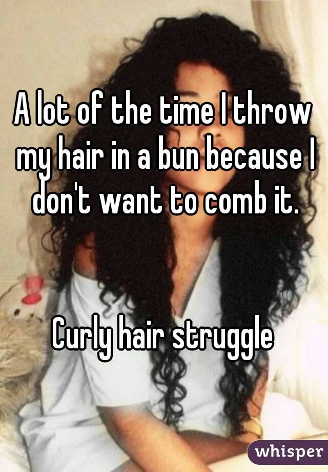 A lot of the time I throw my hair in a bun because I don't want to comb it.


Curly hair struggle