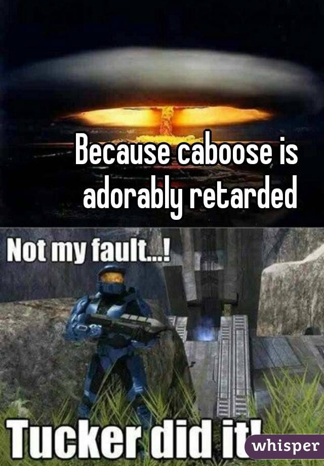 Because caboose is adorably retarded