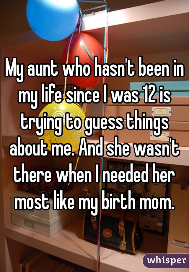 My aunt who hasn't been in my life since I was 12 is trying to guess things about me. And she wasn't there when I needed her most like my birth mom. 