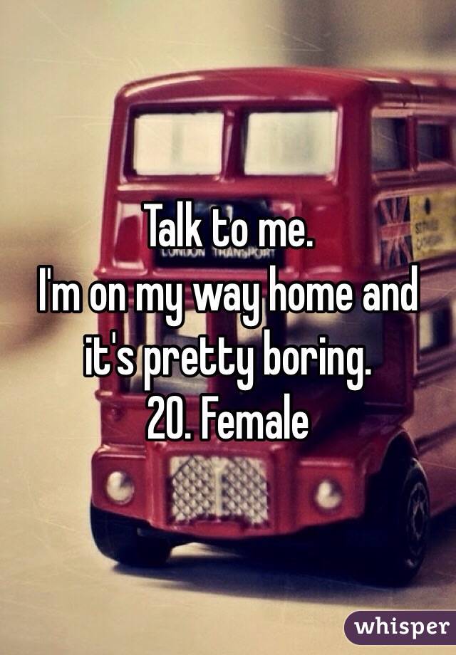 Talk to me.
I'm on my way home and it's pretty boring. 
20. Female
