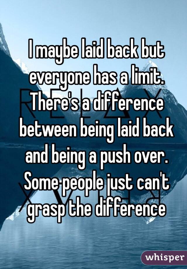 I maybe laid back but everyone has a limit. There's a difference between being laid back and being a push over. Some people just can't grasp the difference