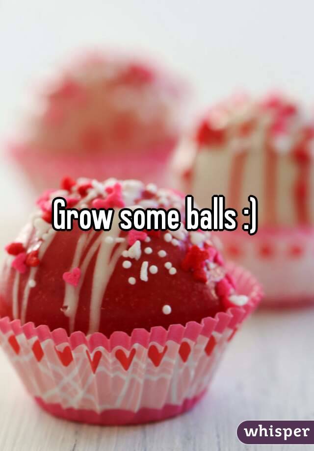 Grow some balls :)