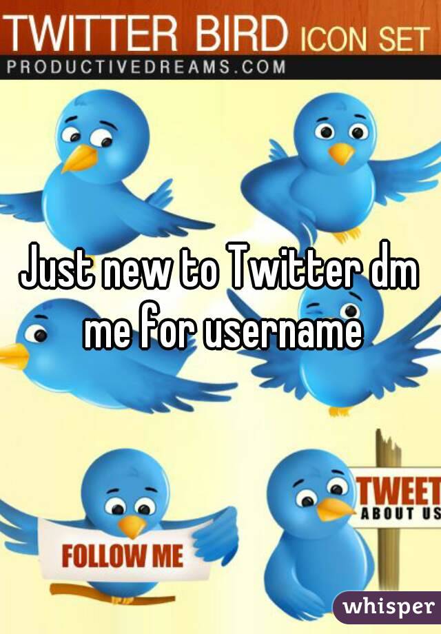 Just new to Twitter dm me for username