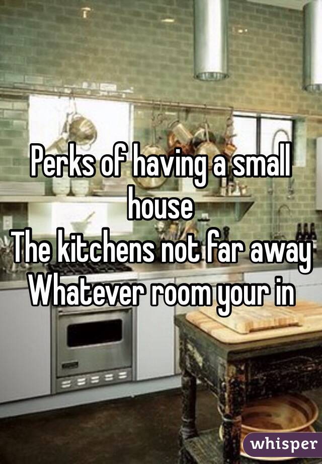 Perks of having a small house
The kitchens not far away
Whatever room your in