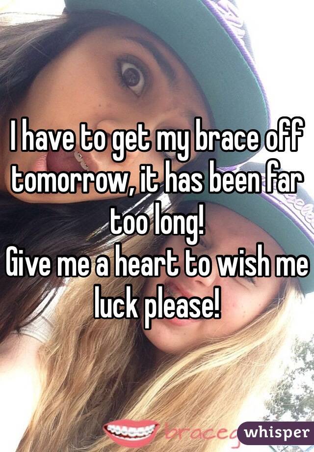 I have to get my brace off tomorrow, it has been far too long! 
Give me a heart to wish me luck please! 