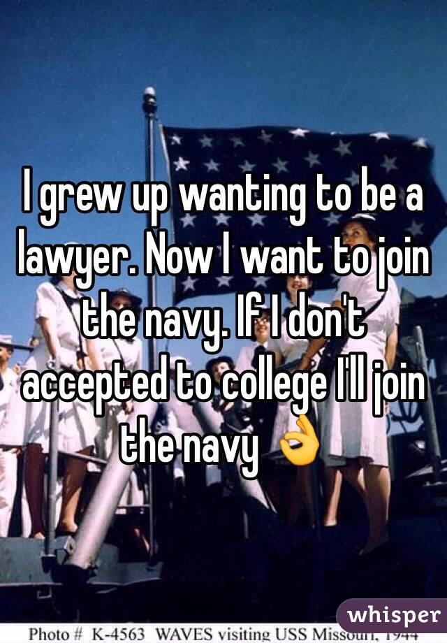 I grew up wanting to be a lawyer. Now I want to join the navy. If I don't accepted to college I'll join the navy 👌