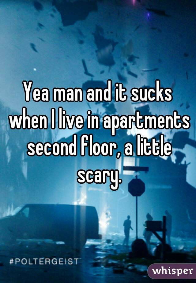 Yea man and it sucks when I live in apartments second floor, a little scary.