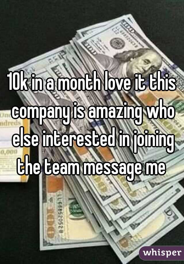 10k in a month love it this company is amazing who else interested in joining the team message me 