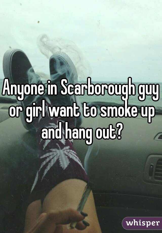 Anyone in Scarborough guy or girl want to smoke up and hang out?