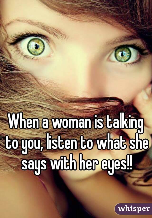 When a woman is talking to you, listen to what she says with her eyes!!