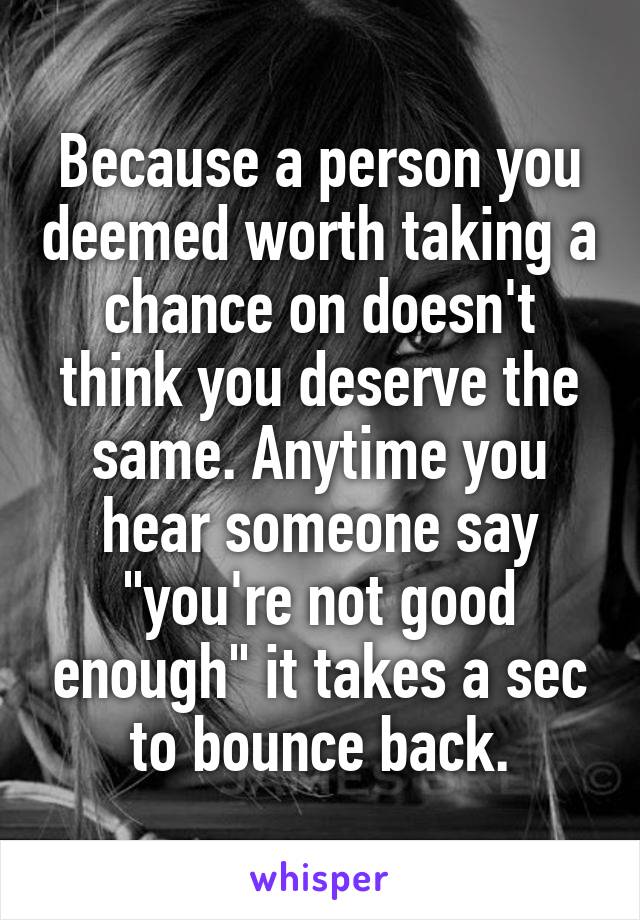 Because a person you deemed worth taking a chance on doesn't think you deserve the same. Anytime you hear someone say "you're not good enough" it takes a sec to bounce back.
