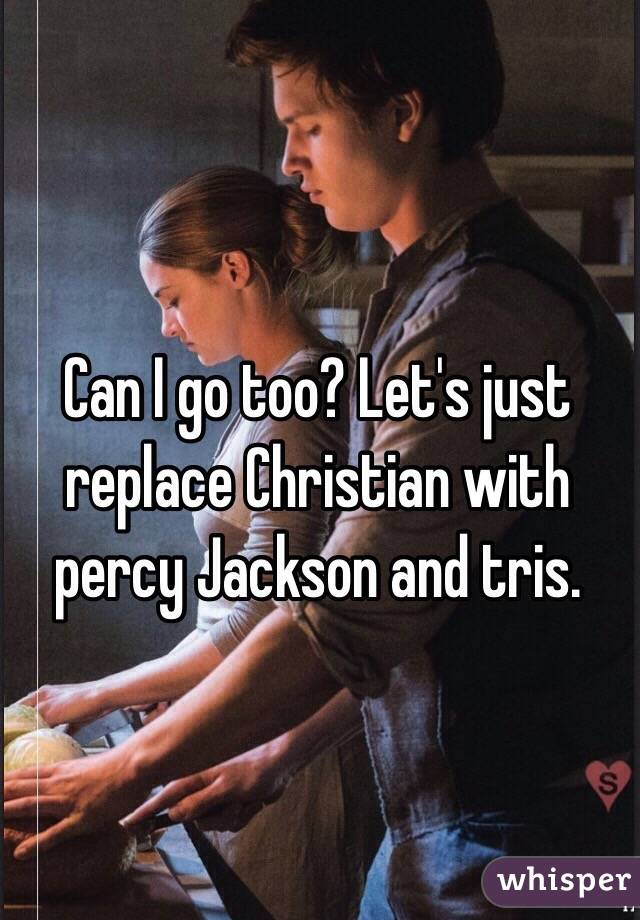 Can I go too? Let's just replace Christian with percy Jackson and tris. 